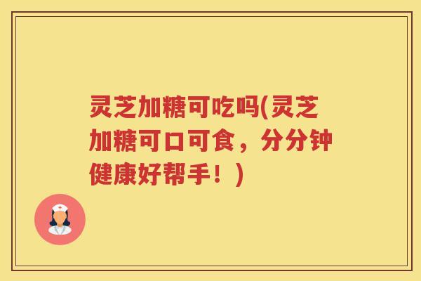 灵芝加糖可吃吗(灵芝加糖可口可食，分分钟健康好帮手！)