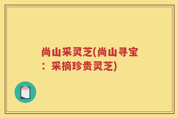 尚山采灵芝(尚山寻宝：采摘珍贵灵芝)