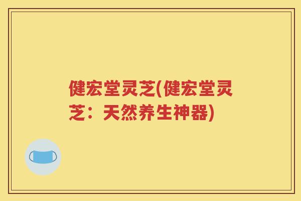 健宏堂灵芝(健宏堂灵芝:天然养生神器) 健宏堂灵芝(健宏堂灵芝:天然养生神器)