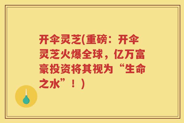 开伞灵芝(重磅：开伞灵芝火爆全球，亿万富豪投资将其视为“生命之水”！)