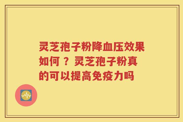 灵芝孢子粉降效果如何 ？灵芝孢子粉真的可以提高免疫力吗