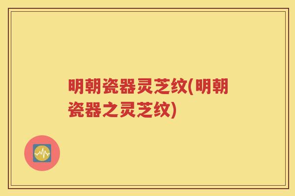 明朝瓷器灵芝纹(明朝瓷器之灵芝纹)