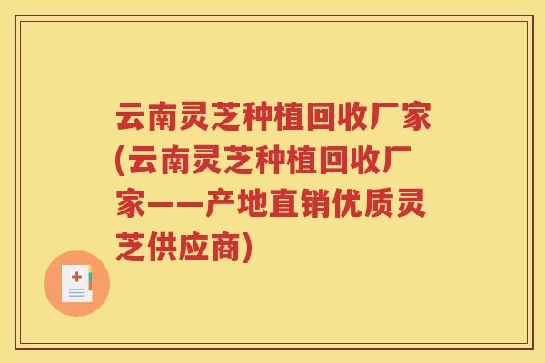 云南灵芝种植回收厂家(云南灵芝种植回收厂家——产地直销优质灵芝供应商) 云南灵芝种植回收厂家(云南灵芝种植回收厂家——产地直销优质灵芝供应商)