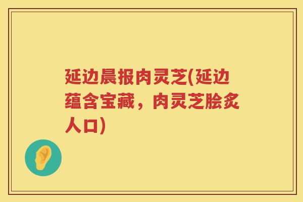 延边晨报肉灵芝(延边蕴含宝藏，肉灵芝脍炙人口)