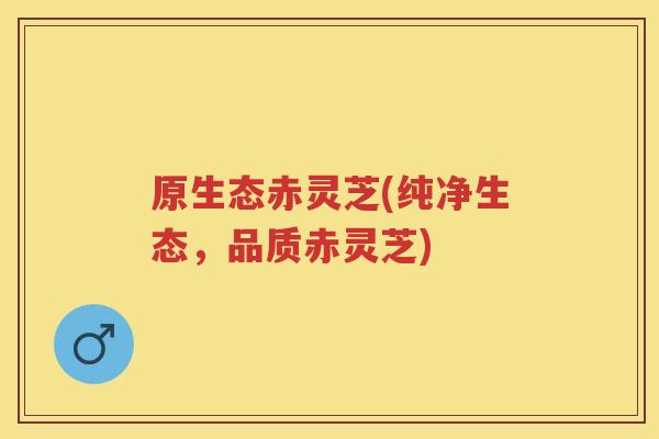 原生态赤灵芝(纯净生态，品质赤灵芝)