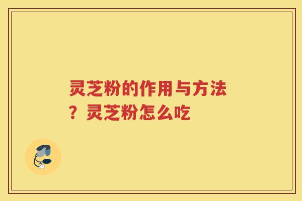 灵芝粉的作用与方法 ？灵芝粉怎么吃