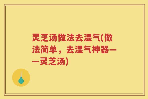 灵芝汤做法去湿气(做法简单，去湿气神器——灵芝汤)