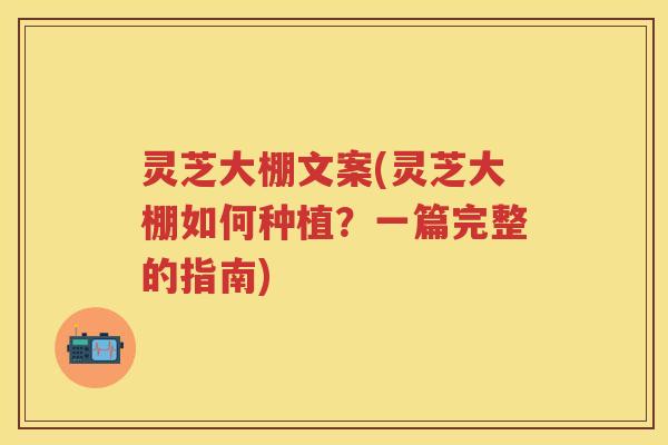 灵芝大棚文案(灵芝大棚如何种植?一篇完整的指南) 灵芝大棚文案(灵芝大棚如何种植?一篇完整的指南)