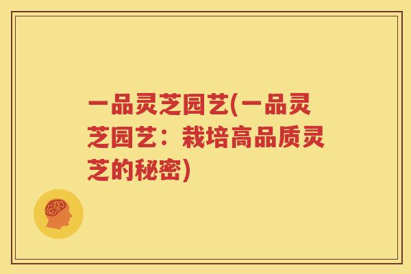 一品灵芝园艺(一品灵芝园艺：栽培高品质灵芝的秘密)