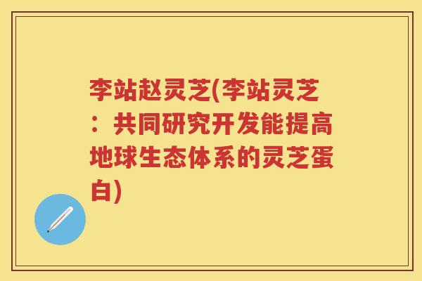 李站赵灵芝(李站灵芝：共同研究开发能提高地球生态体系的灵芝蛋白)