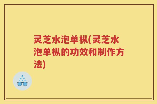 灵芝水泡单枞(灵芝水泡单枞的功效和制作方法)