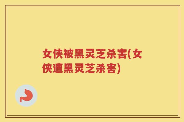 女侠被黑灵芝杀害(女侠遭黑灵芝杀害) 女侠被黑灵芝杀害(女侠遭黑灵芝杀害)