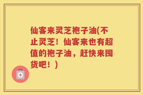 仙客来灵芝袍子油(不止灵芝!仙客来也有超值的袍子油,赶快来囤货吧!) 仙客来灵芝袍子油(不止灵芝!仙客来也有超值的袍子油,赶快来囤货吧!)