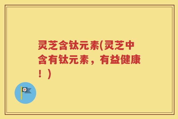 灵芝含钛元素(灵芝中含有钛元素，有益健康！)