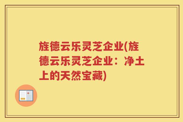 旌德云乐灵芝企业(旌德云乐灵芝企业：净土上的天然宝藏)
