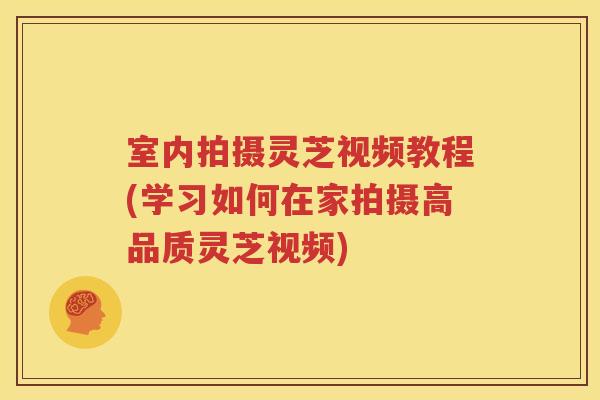 室内拍摄灵芝视频教程(学习如何在家拍摄高品质灵芝视频)