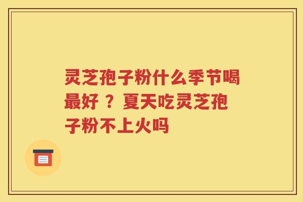 灵芝孢子粉什么季节喝好 ？夏天吃灵芝孢子粉不上火吗