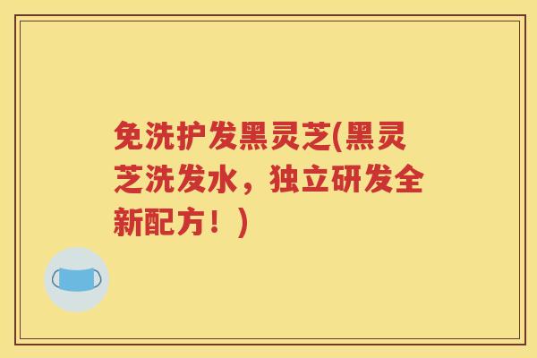 免洗护发黑灵芝(黑灵芝洗发水,独立研发全新配方!) 免洗护发黑灵芝(黑灵芝洗发水,独立研发全新配方!)