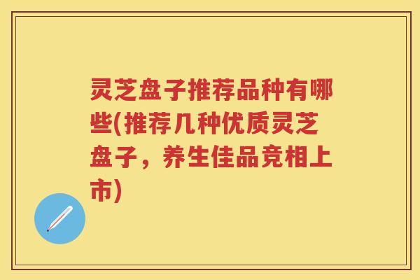 灵芝盘子推荐品种有哪些(推荐几种优质灵芝盘子,养生佳品竞相上市) 灵芝盘子推荐品种有哪些(推荐几种优质灵芝盘子,养生佳品竞相上市)