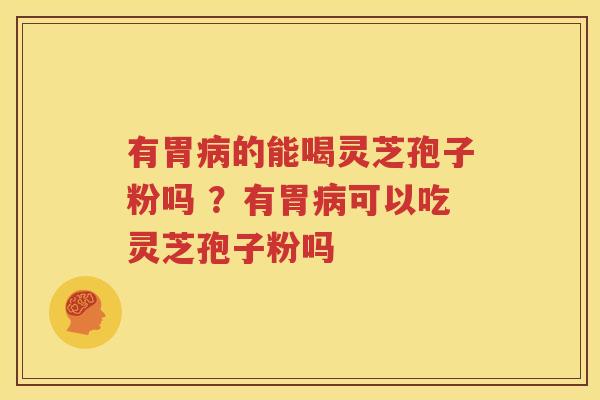 有胃的能喝灵芝孢子粉吗 ？有胃可以吃灵芝孢子粉吗