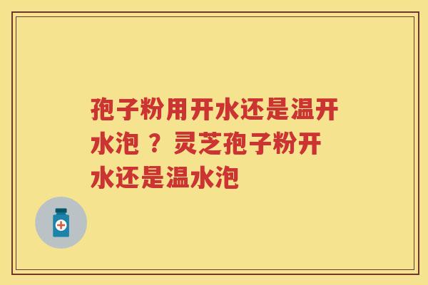 孢子粉用开水还是温开水泡 ?灵芝孢子粉开水还是温水泡 孢子粉用开水还是温开水泡 ?灵芝孢子粉开水还是温水泡