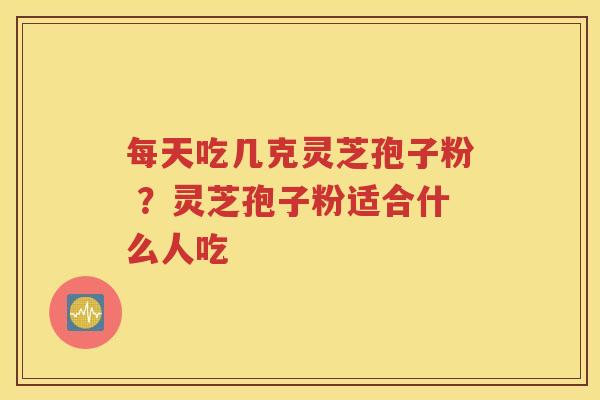 每天吃几克灵芝孢子粉 ？灵芝孢子粉适合什么人吃