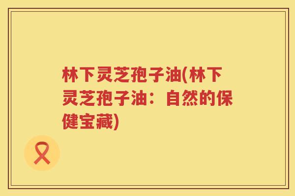 林下灵芝孢子油(林下灵芝孢子油：自然的保健宝藏)