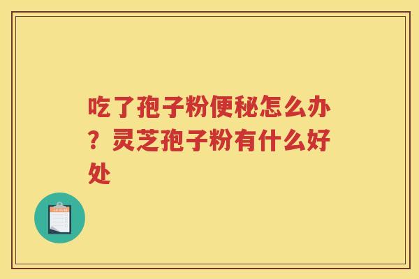 吃了孢子粉怎么办？灵芝孢子粉有什么好处