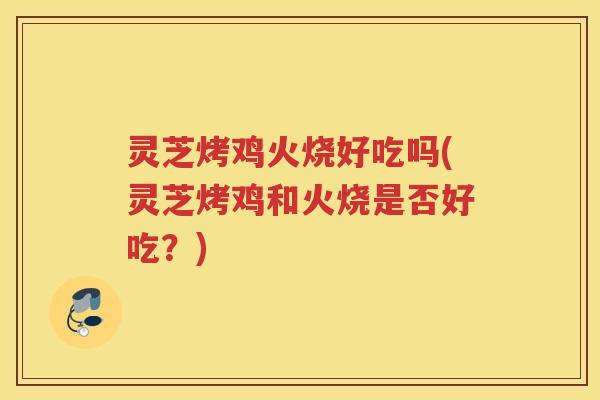 灵芝烤鸡火烧好吃吗(灵芝烤鸡和火烧是否好吃？)