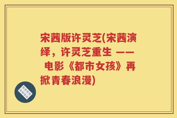 宋茜版许灵芝(宋茜演绎，许灵芝重生 —— 电影《都市女孩》再掀青春浪漫)