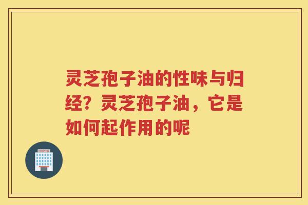 灵芝孢子油的性味与归经？灵芝孢子油，它是如何起作用的呢