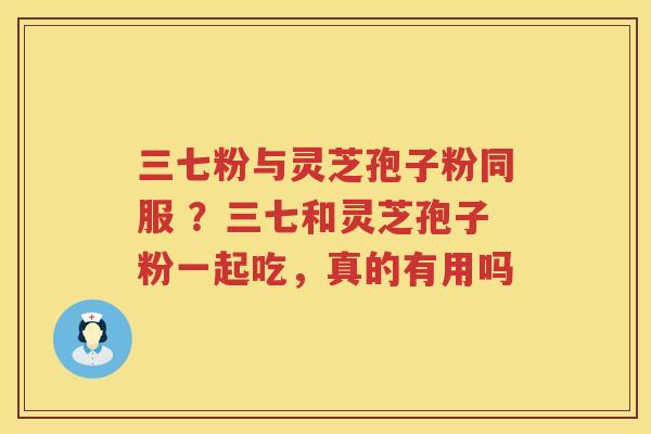三七粉与灵芝孢子粉同服 ？三七和灵芝孢子粉一起吃，真的有用吗