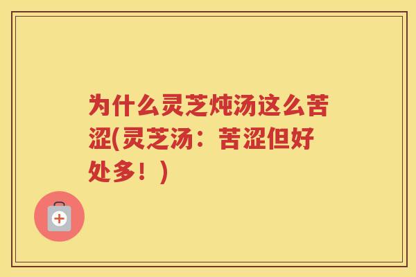 为什么灵芝炖汤这么苦涩(灵芝汤:苦涩但好处多!) 为什么灵芝炖汤这么苦涩(灵芝汤:苦涩但好处多!)