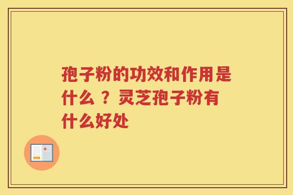 孢子粉的功效和作用是什么 ?灵芝孢子粉有什么好处 孢子粉的功效和作用是什么 ?灵芝孢子粉有什么好处