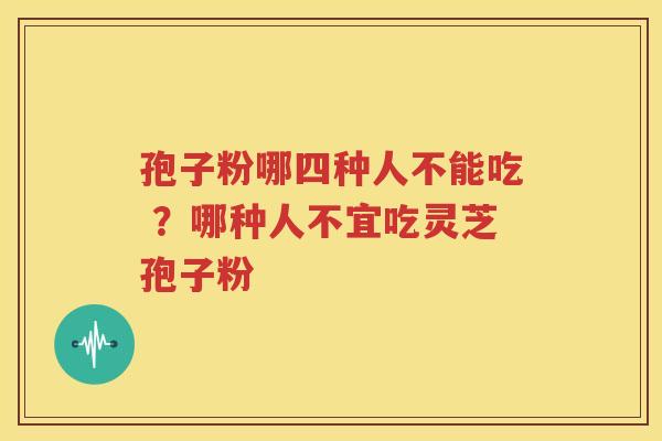 孢子粉哪四种人不能吃 ?哪种人不宜吃灵芝孢子粉 孢子粉哪四种人不能吃 ?哪种人不宜吃灵芝孢子粉