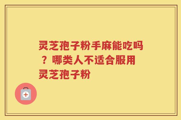 灵芝孢子粉手麻能吃吗 ?哪类人不适合服用灵芝孢子粉 灵芝孢子粉手麻能吃吗 ?哪类人不适合服用灵芝孢子粉