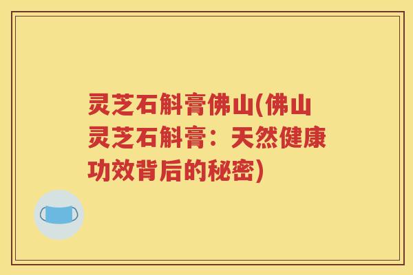 灵芝石斛膏佛山(佛山灵芝石斛膏：天然健康功效背后的秘密)
