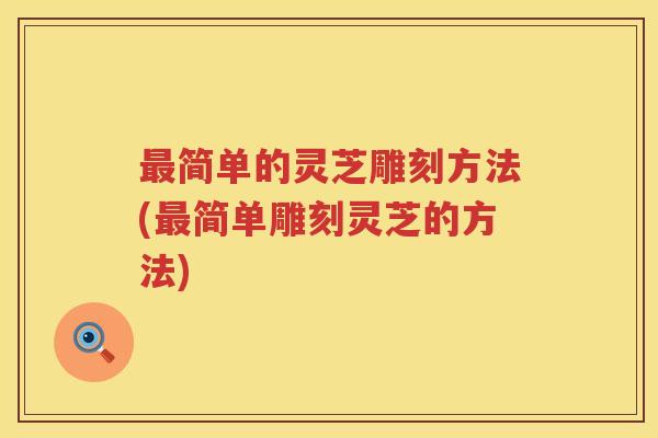 简单的灵芝雕刻方法(简单雕刻灵芝的方法) 简单的灵芝雕刻方法(简单雕刻灵芝的方法)