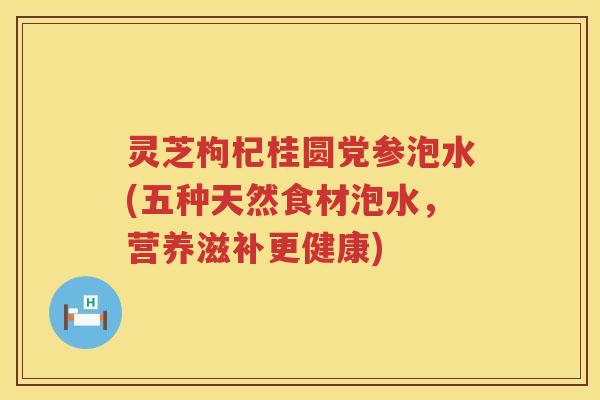 灵芝枸杞桂圆党参泡水(五种天然食材泡水，营养滋补更健康)