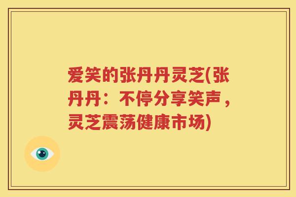 爱笑的张丹丹灵芝(张丹丹：不停分享笑声，灵芝震荡健康市场)