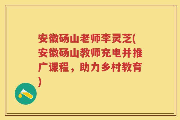 安徽砀山老师李灵芝(安徽砀山教师充电并推广课程，助力乡村教育)