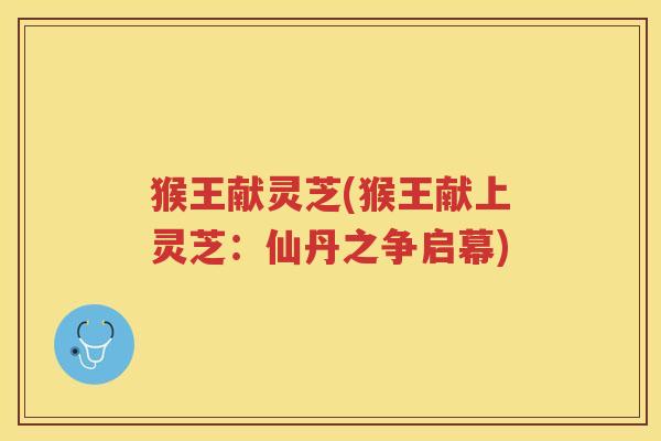 猴王献灵芝(猴王献上灵芝:仙丹之争启幕) 猴王献灵芝(猴王献上灵芝:仙丹之争启幕)
