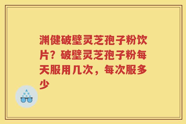 渊健破壁灵芝孢子粉饮片？破壁灵芝孢子粉每天服用几次，每次服多少