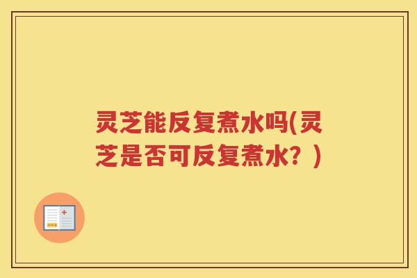 灵芝能反复煮水吗(灵芝是否可反复煮水？)