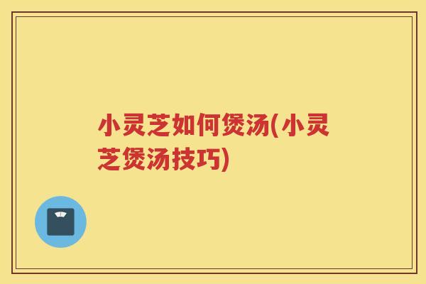 小灵芝如何煲汤(小灵芝煲汤技巧) 小灵芝如何煲汤(小灵芝煲汤技巧)