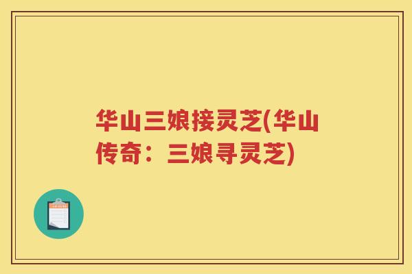 华山三娘接灵芝(华山传奇:三娘寻灵芝) 华山三娘接灵芝(华山传奇:三娘寻灵芝)