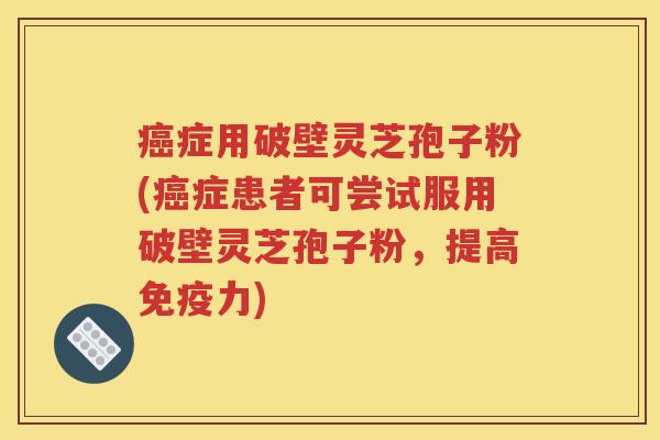 症用破壁灵芝孢子粉(症患者可尝试服用破壁灵芝孢子粉，提高免疫力)