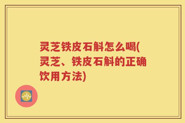 灵芝铁皮石斛怎么喝(灵芝、铁皮石斛的正确饮用方法)
