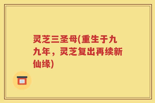 灵芝三圣母(重生于九九年，灵芝复出再续新仙缘)