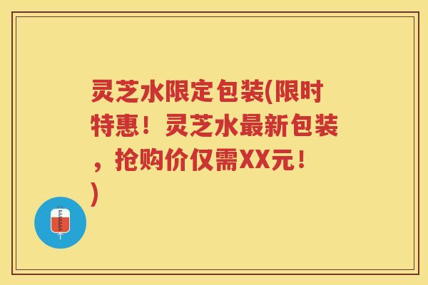 灵芝水限定包装(限时特惠！灵芝水新包装，抢购价仅需XX元！)